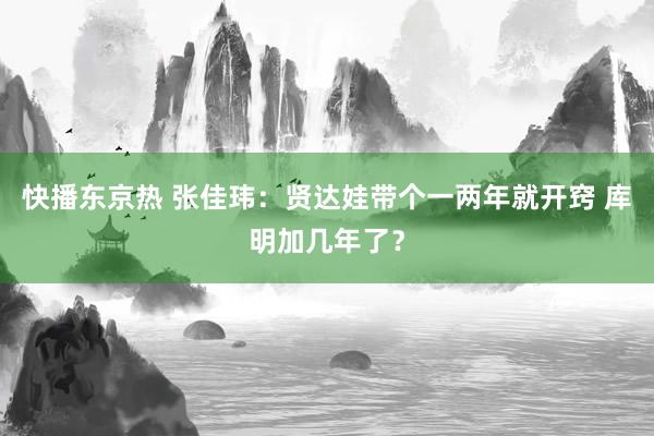 快播东京热 张佳玮：贤达娃带个一两年就开窍 库明加几年了？
