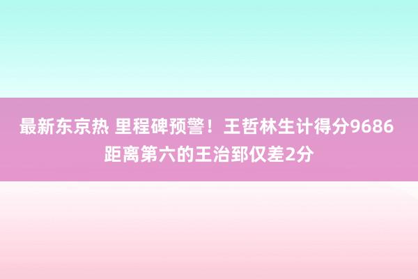最新东京热 里程碑预警！王哲林生计得分9686 距离第六的王治郅仅差2分