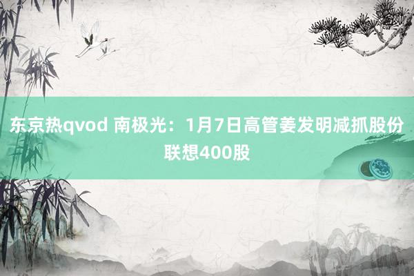 东京热qvod 南极光：1月7日高管姜发明减抓股份联想400股