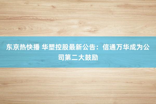 东京热快播 华塑控股最新公告：信通万华成为公司第二大鼓励