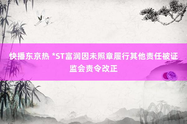 快播东京热 *ST富润因未照章履行其他责任被证监会责令改正