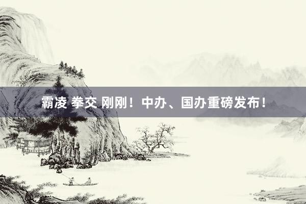 霸凌 拳交 刚刚！中办、国办重磅发布！