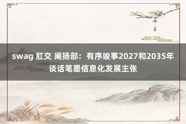 swag 肛交 阐扬部：有序竣事2027和2035年谈话笔墨信息化发展主张