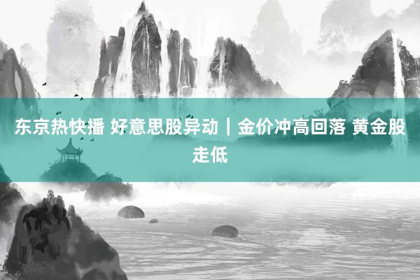 东京热快播 好意思股异动｜金价冲高回落 黄金股走低
