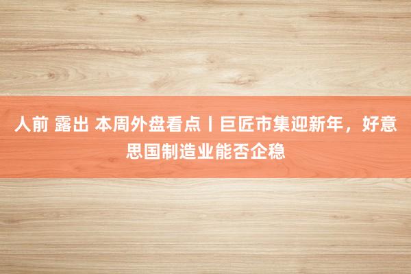 人前 露出 本周外盘看点丨巨匠市集迎新年，好意思国制造业能否企稳