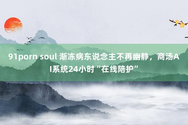 91porn soul 渐冻病东说念主不再幽静，商汤AI系统24小时“在线陪护”