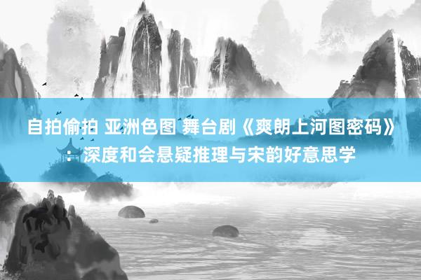 自拍偷拍 亚洲色图 舞台剧《爽朗上河图密码》：深度和会悬疑推理与宋韵好意思学