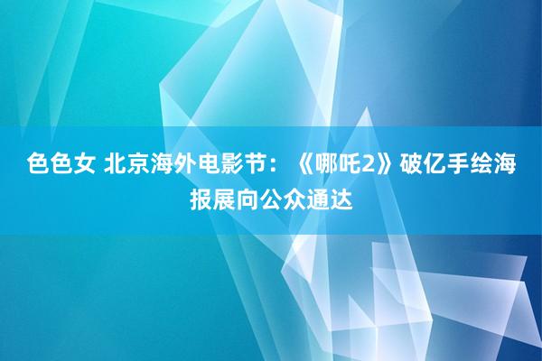 色色女 北京海外电影节：《哪吒2》破亿手绘海报展向公众通达