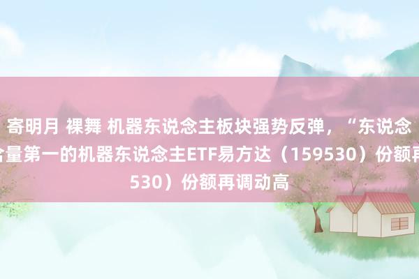 寄明月 裸舞 机器东说念主板块强势反弹，“东说念主形”含量第一的机器东说念主ETF易方达（159530）份额再调动高
