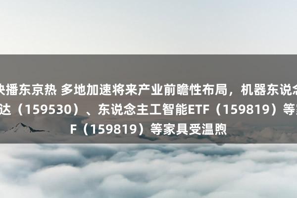 快播东京热 多地加速将来产业前瞻性布局，机器东说念主ETF易方达（159530）、东说念主工智能ETF（159819）等家具受温煦