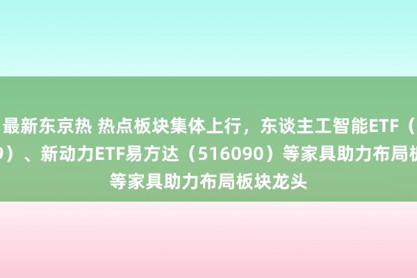 最新东京热 热点板块集体上行，东谈主工智能ETF（159819）、新动力ETF易方达（516090）等家具助力布局板块龙头