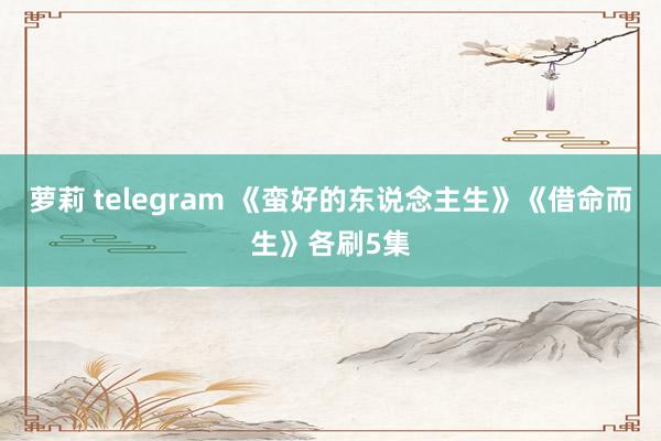 萝莉 telegram 《蛮好的东说念主生》《借命而生》各刷5集