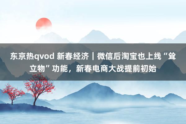 东京热qvod 新春经济｜微信后淘宝也上线“耸立物”功能，新春电商大战提前初始