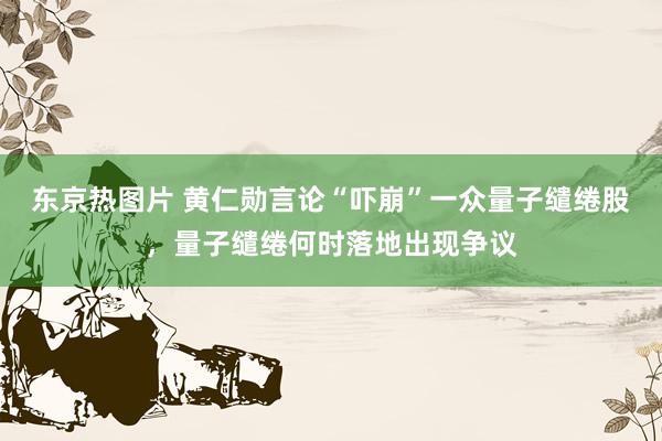 东京热图片 黄仁勋言论“吓崩”一众量子缱绻股，量子缱绻何时落地出现争议