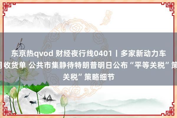 东京热qvod 财经夜行线0401丨多家新动力车公布3月收货单 公共市集静待特朗普明日公布“平等关税”策略细节
