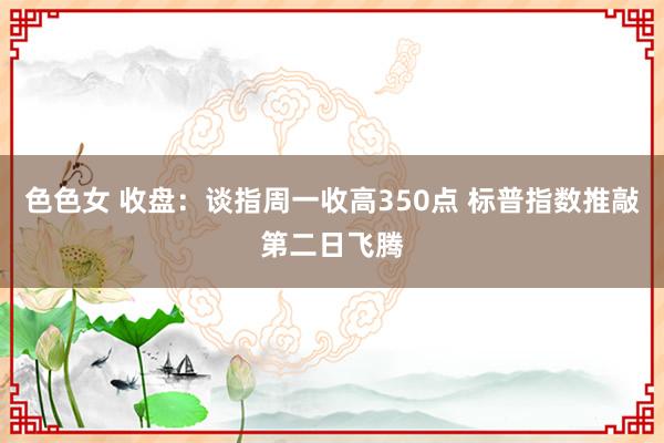 色色女 收盘：谈指周一收高350点 标普指数推敲第二日飞腾