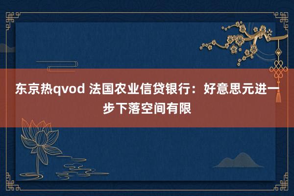 东京热qvod 法国农业信贷银行：好意思元进一步下落空间有限