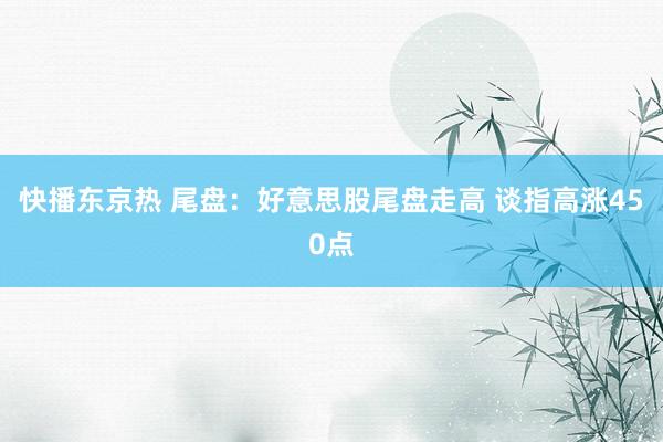 快播东京热 尾盘：好意思股尾盘走高 谈指高涨450点