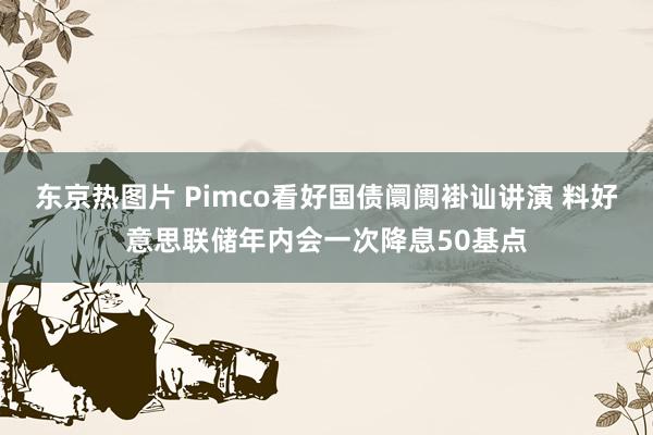 东京热图片 Pimco看好国债阛阓褂讪讲演 料好意思联储年内会一次降息50基点