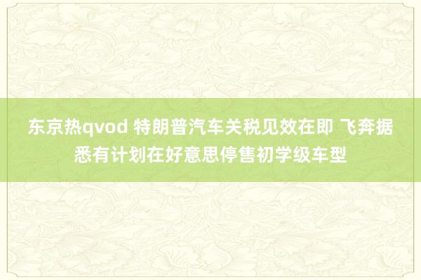 东京热qvod 特朗普汽车关税见效在即 飞奔据悉有计划在好意思停售初学级车型