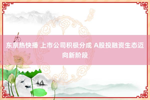 东京热快播 上市公司积极分成 A股投融资生态迈向新阶段