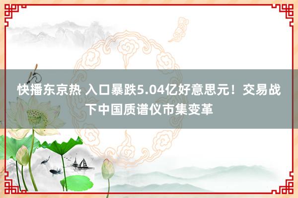 快播东京热 入口暴跌5.04亿好意思元！交易战下中国质谱仪市集变革