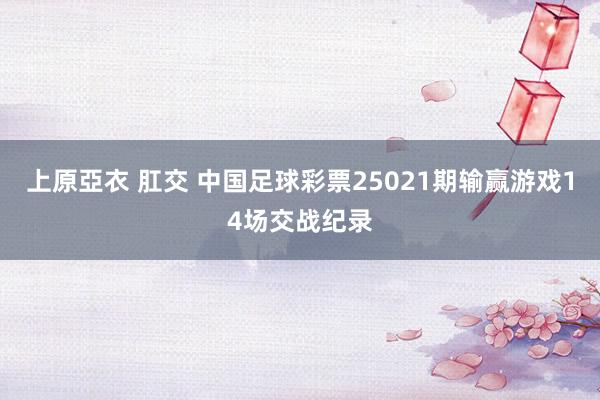 上原亞衣 肛交 中国足球彩票25021期输赢游戏14场交战纪录