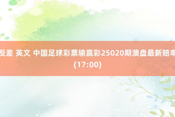 反差 英文 中国足球彩票输赢彩25020期澳盘最新赔率(17:00)