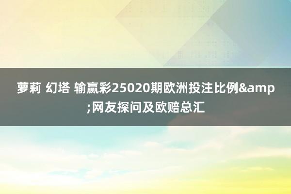萝莉 幻塔 输赢彩25020期欧洲投注比例&网友探问及欧赔总汇