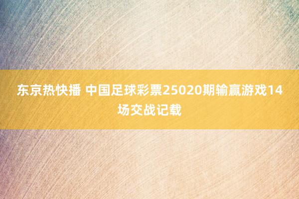东京热快播 中国足球彩票25020期输赢游戏14场交战记载
