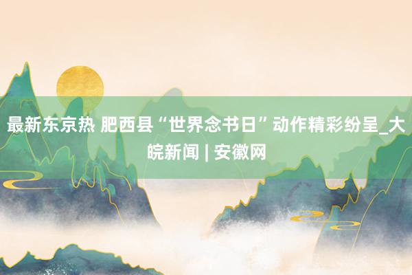 最新东京热 肥西县“世界念书日”动作精彩纷呈_大皖新闻 | 安徽网
