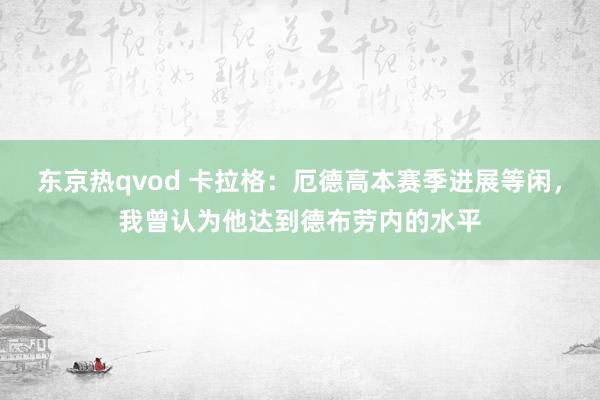 东京热qvod 卡拉格：厄德高本赛季进展等闲，我曾认为他达到德布劳内的水平