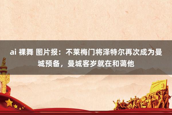 ai 裸舞 图片报：不莱梅门将泽特尔再次成为曼城预备，曼城客岁就在和蔼他