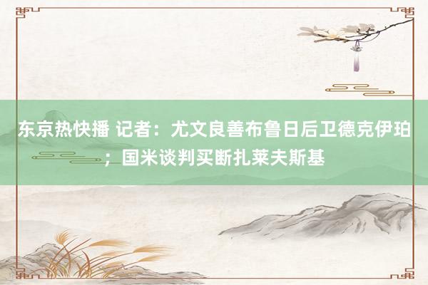 东京热快播 记者：尤文良善布鲁日后卫德克伊珀；国米谈判买断扎莱夫斯基
