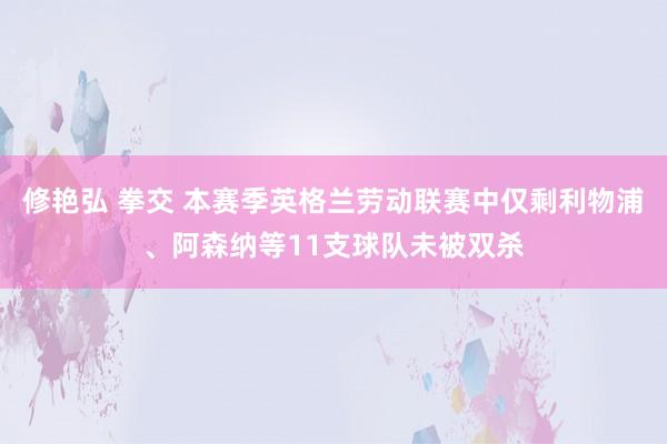 修艳弘 拳交 本赛季英格兰劳动联赛中仅剩利物浦、阿森纳等11支球队未被双杀