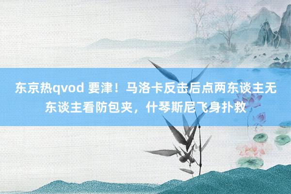 东京热qvod 要津！马洛卡反击后点两东谈主无东谈主看防包夹，什琴斯尼飞身扑救