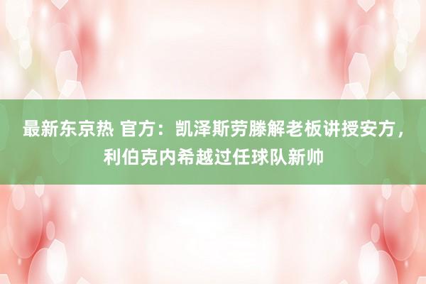 最新东京热 官方：凯泽斯劳滕解老板讲授安方，利伯克内希越过任球队新帅
