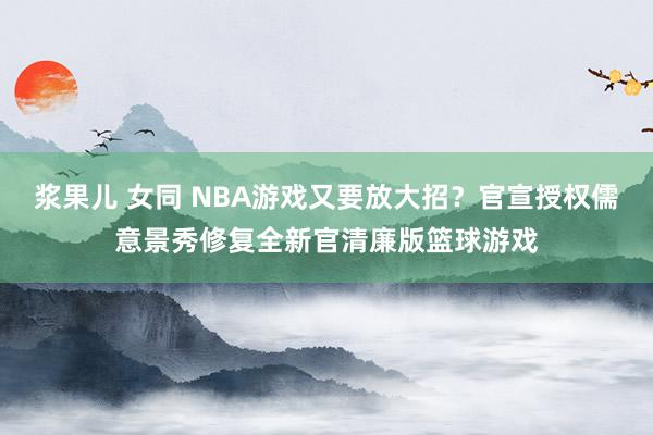 浆果儿 女同 NBA游戏又要放大招？官宣授权儒意景秀修复全新官清廉版篮球游戏