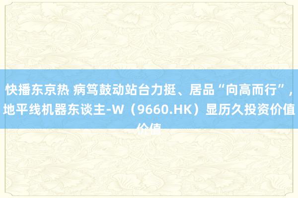 快播东京热 病笃鼓动站台力挺、居品“向高而行”，地平线机器东谈主-W（9660.HK）显历久投资价值