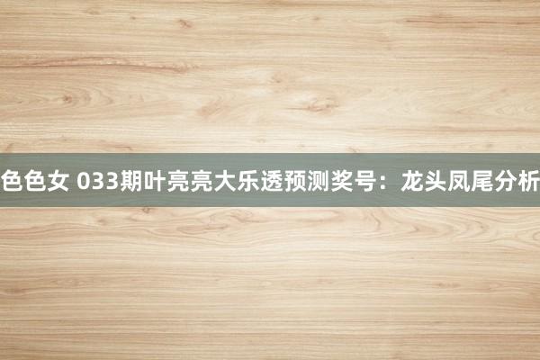 色色女 033期叶亮亮大乐透预测奖号：龙头凤尾分析