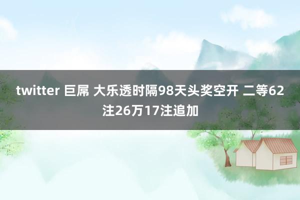 twitter 巨屌 大乐透时隔98天头奖空开 二等62注26万17注追加