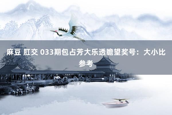 麻豆 肛交 033期包占芳大乐透瞻望奖号：大小比参考