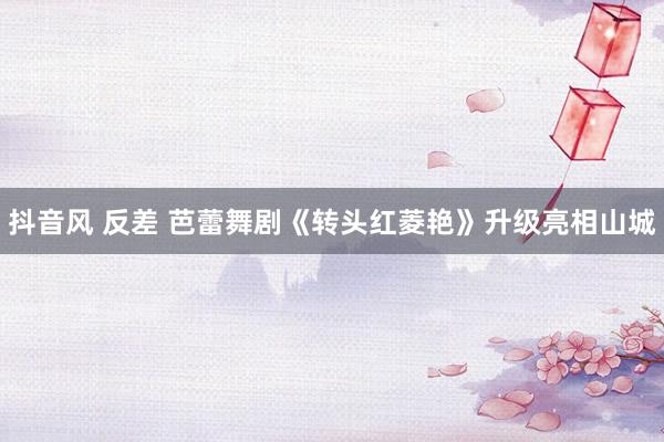 抖音风 反差 芭蕾舞剧《转头红菱艳》升级亮相山城
