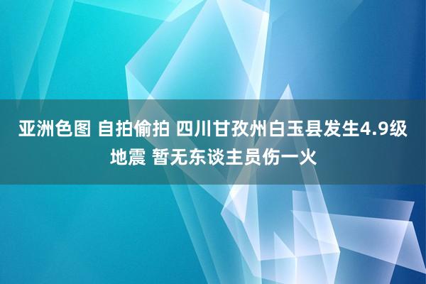 亚洲色图 自拍偷拍 四川甘孜州白玉县发生4.9级地震 暂无东谈主员伤一火