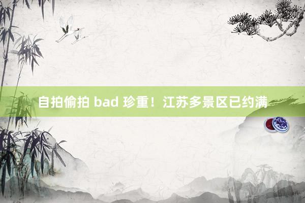 自拍偷拍 bad 珍重！江苏多景区已约满