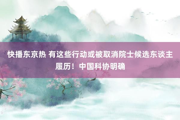 快播东京热 有这些行动或被取消院士候选东谈主履历！中国科协明确