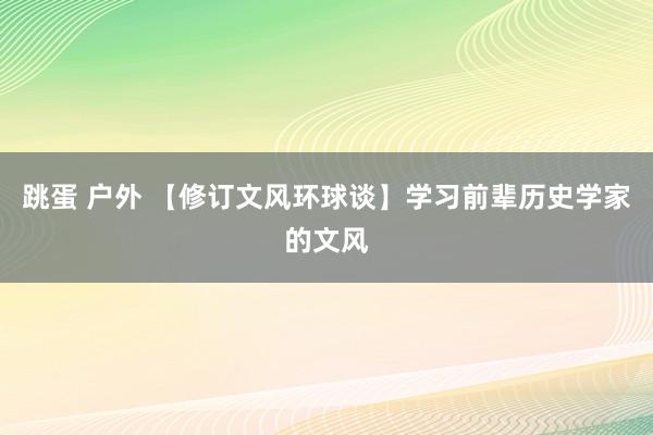 跳蛋 户外 【修订文风环球谈】学习前辈历史学家的文风