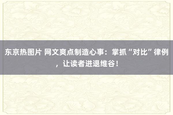 东京热图片 网文爽点制造心事：掌抓“对比”律例，让读者进退维谷！