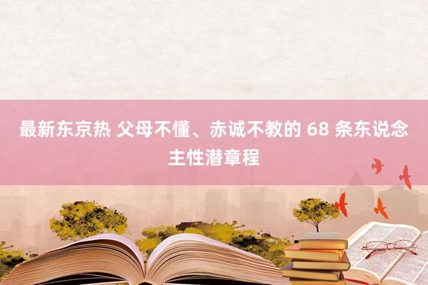 最新东京热 父母不懂、赤诚不教的 68 条东说念主性潜章程