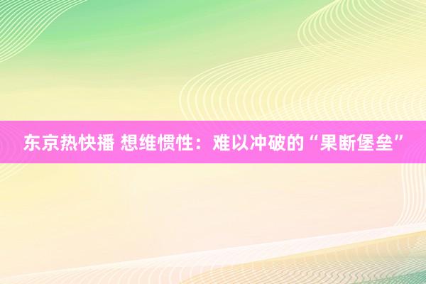 东京热快播 想维惯性：难以冲破的“果断堡垒”